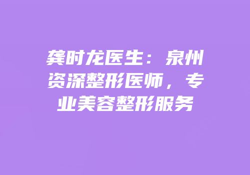 龚时龙医生：泉州资深整形医师，专业美容整形服务