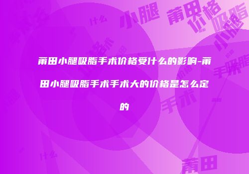 莆田小腿吸脂手术价格受什么的影响-莆田小腿吸脂手术手术大的价格是怎么定的