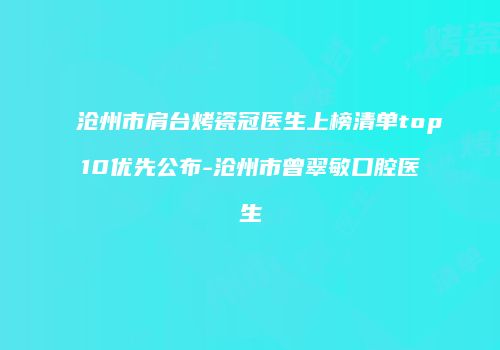 沧州市肩台烤瓷冠医生上榜清单top10优先公布-沧州市曾翠敏口腔医生