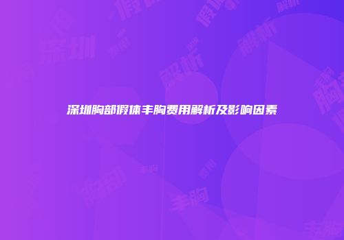 深圳胸部假体丰胸费用解析及影响因素