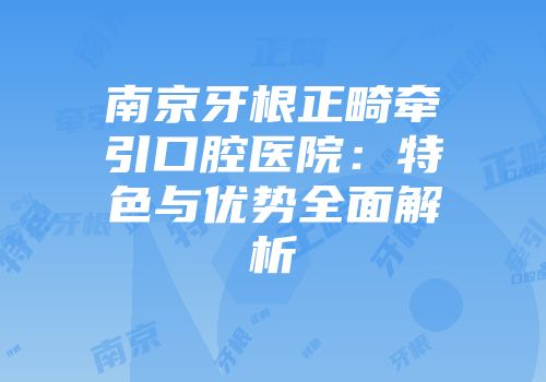 南京牙根正畸牵引口腔医院：特色与优势全面解析