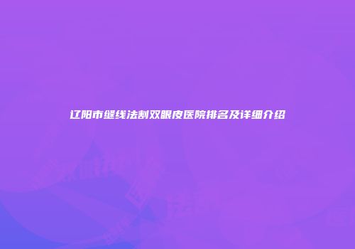 辽阳市缝线法割双眼皮医院排名及详细介绍