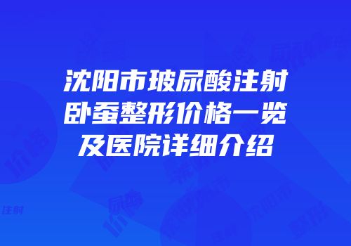 沈阳市玻尿酸注射卧蚕整形价格一览及医院详细介绍
