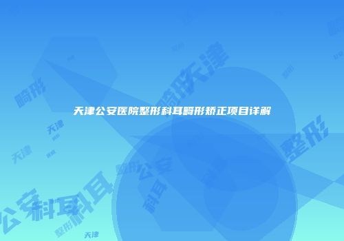 天津公安医院整形科耳畸形矫正项目详解