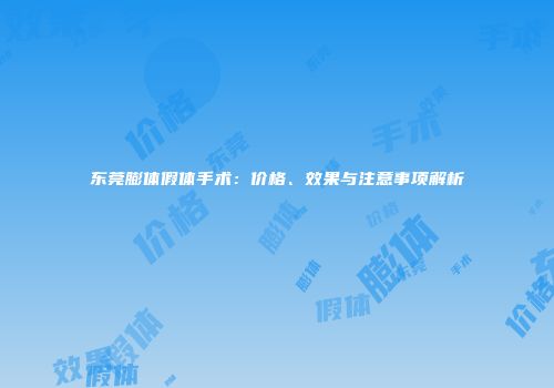 东莞膨体假体手术：价格、效果与注意事项解析