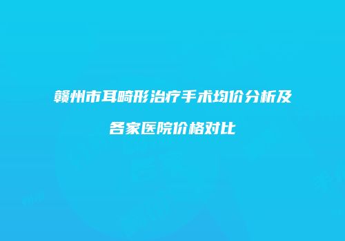 赣州市耳畸形治疗手术均价分析及各家医院价格对比