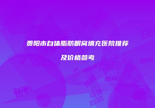 贵阳市自体脂肪眼窝填充医院推荐及价格参考