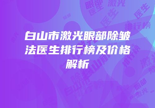 白山市激光眼部除皱法医生排行榜及价格解析