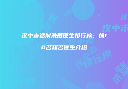 汉中市镭射洗眉医生排行榜：前10名知名医生介绍