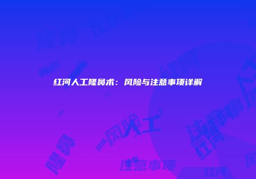 红河人工隆鼻术：风险与注意事项详解
