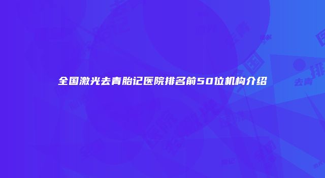 全国激光去青胎记医院排名前50位机构介绍