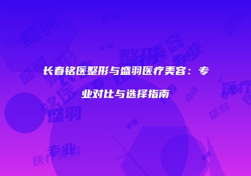 长春铭医整形与盛羽医疗美容：专业对比与选择指南