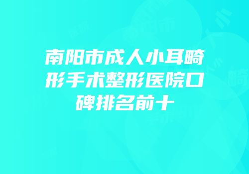 南阳市成人小耳畸形手术整形医院口碑排名前十