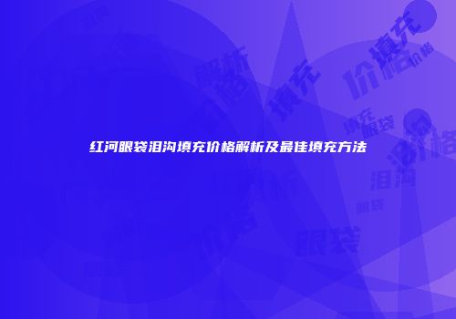 红河眼袋泪沟填充价格解析及最佳填充方法