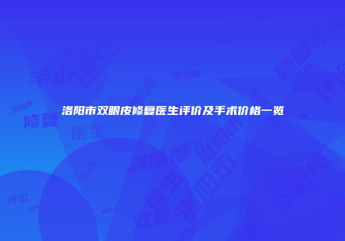 洛阳市双眼皮修复医生评价及手术价格一览