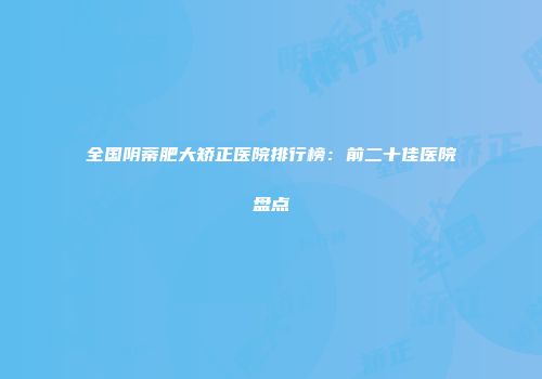 全国阴蒂肥大矫正医院排行榜：前二十佳医院盘点