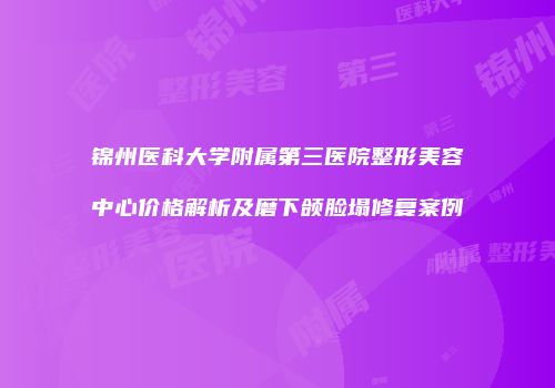 锦州医科大学附属第三医院整形美容中心价格解析及磨下颌脸塌修复案例