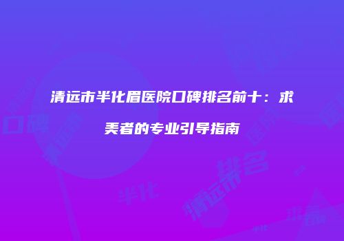 清远市半化眉医院口碑排名前十：求美者的专业引导指南
