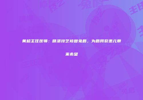 黄超主任医师：精湛技艺修复兔唇，为唇腭裂患儿带来希望