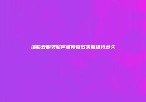 溶脂去眼袋超声波修复效果能维持多久