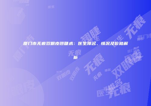 厦门市无痕双眼皮翘睫术：医生排名、情况及价格解析
