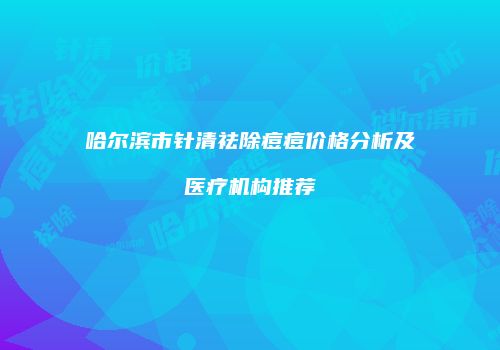 哈尔滨市针清祛除痘痘价格分析及医疗机构推荐