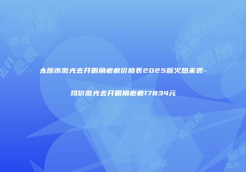 太原市激光去开眼角疤痕价格表2025版火热来袭-均价激光去开眼角疤痕17834元
