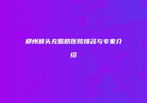郑州额头充脂肪医院排名与专家介绍