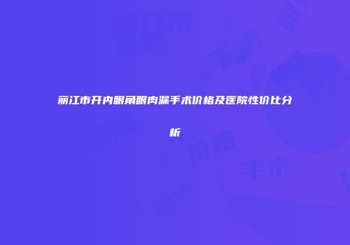 丽江市开内眼角眼肉漏手术价格及医院性价比分析