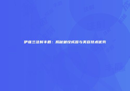 伊维兰注射丰唇：揭秘皱纹成因与美容技术优势