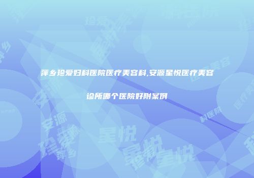 萍乡珍爱妇科医院医疗美容科,安源星悦医疗美容诊所哪个医院好附案例