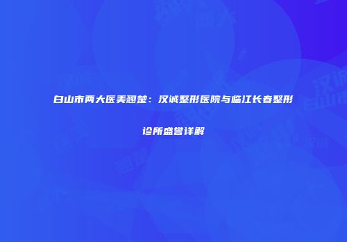 白山市两大医美翘楚：汉诚整形医院与临江长春整形诊所盛誉详解