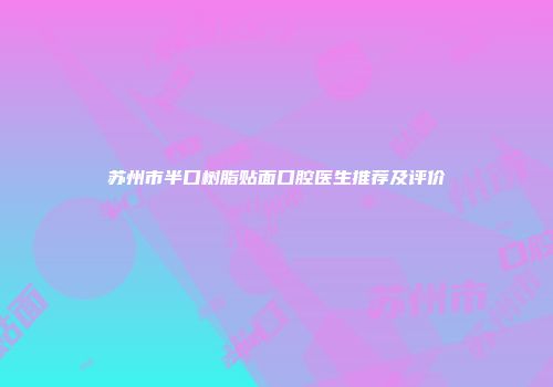苏州市半口树脂贴面口腔医生推荐及评价