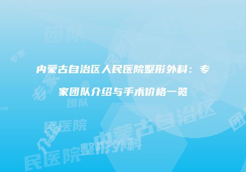 内蒙古自治区人民医院整形外科：专家团队介绍与手术价格一览