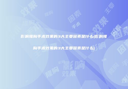 影响隆胸手术效果的3大主要因素是什么(影响隆胸手术效果的3大主要因素是什么)