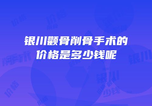 银川颧骨削骨手术的价格是多少钱呢