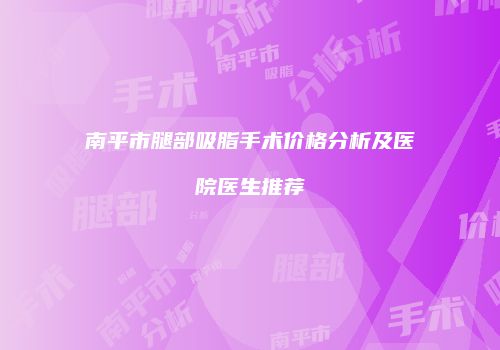 南平市腿部吸脂手术价格分析及医院医生推荐