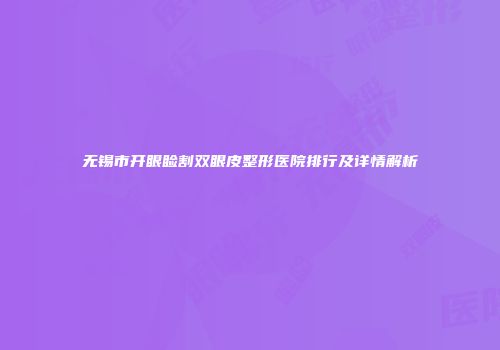 无锡市开眼睑割双眼皮整形医院排行及详情解析
