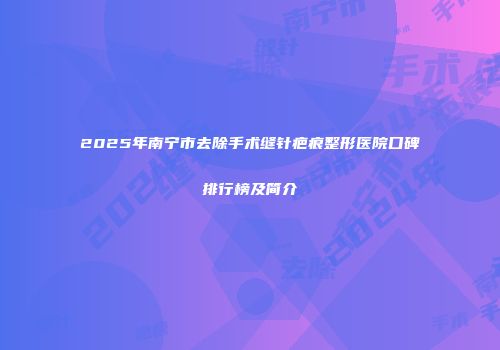 2025年南宁市去除手术缝针疤痕整形医院口碑排行榜及简介