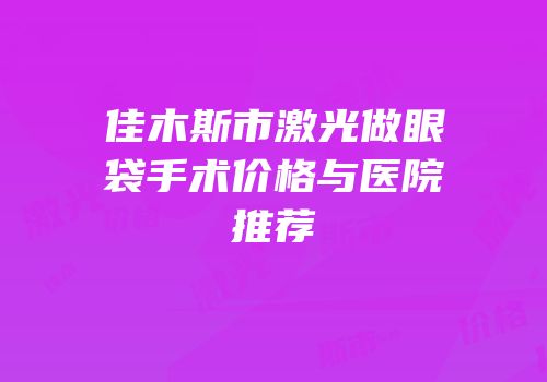 佳木斯市激光做眼袋手术价格与医院推荐