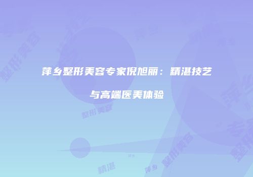 萍乡整形美容专家倪旭丽：精湛技艺与高端医美体验