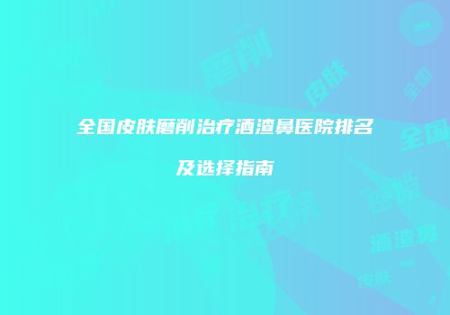 全国皮肤磨削治疗酒渣鼻医院排名及选择指南