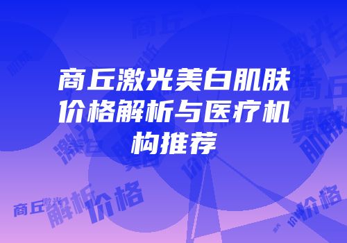 商丘激光美白肌肤价格解析与医疗机构推荐