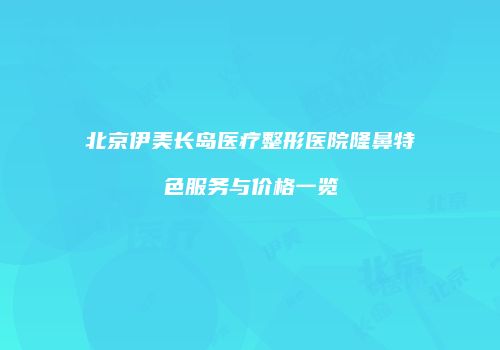 北京伊美长岛医疗整形医院隆鼻特色服务与价格一览