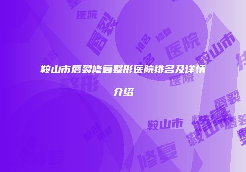 鞍山市唇裂修复整形医院排名及详情介绍