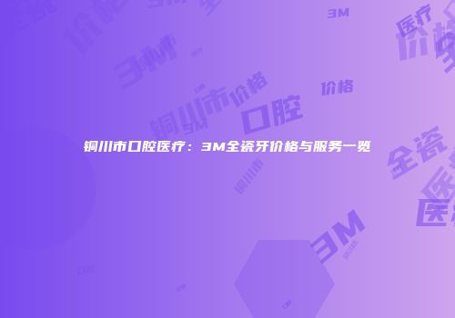 铜川市口腔医疗：3M全瓷牙价格与服务一览