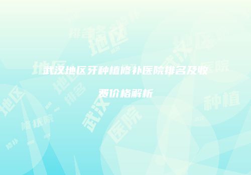 武汉地区牙种植修补医院排名及收费价格解析