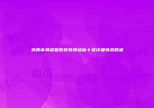 鸡西市耳部整形医院排名前十及详细情况概述