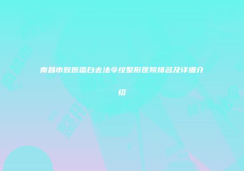 南昌市胶原蛋白去法令纹整形医院排名及详细介绍