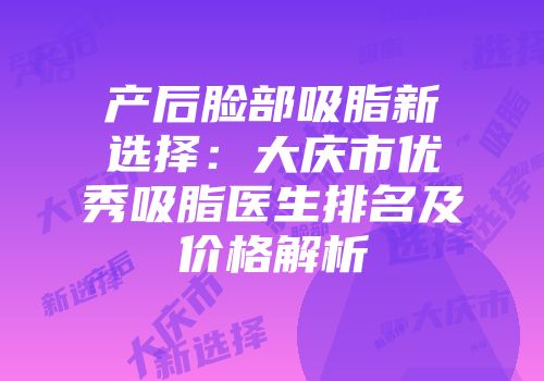 产后脸部吸脂新选择：大庆市优秀吸脂医生排名及价格解析